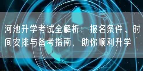 河池升学考试全解析：报名条件、时间安排与备考指南，助你顺利升学