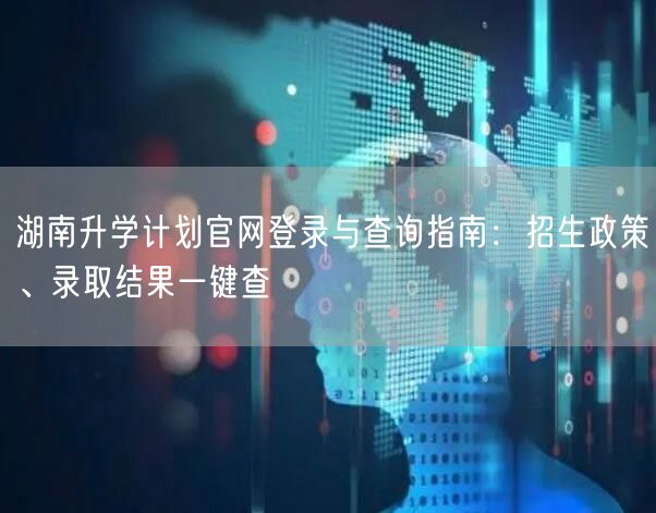 湖南升学计划官网登录与查询指南:招生政策、录取结果一键查 湖南升学计划官网登录与查询指南:招生政策、录取结果一键查