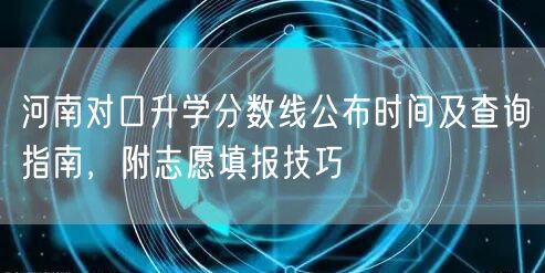 河南对口升学分数线公布时间及查询指南,附志愿填报技巧 河南对口升学分数线公布时间及查询指南,附志愿填报技巧