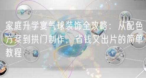 家庭升学宴气球装饰全攻略:从配色方案到拱门制作,省钱又出片的简单教程 家庭升学宴气球装饰全攻略:从配色方案到拱门制作,省钱又出片的简单教程