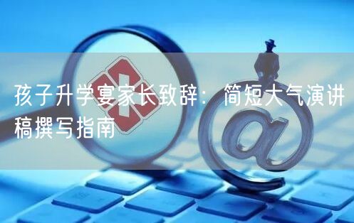 孩子升学宴家长致辞:简短大气演讲稿撰写指南 孩子升学宴家长致辞:简短大气演讲稿撰写指南