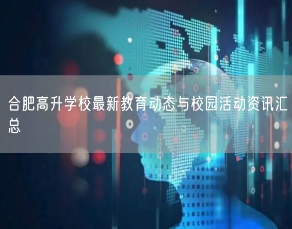 合肥高升学校最新教育动态与校园活动资讯汇总