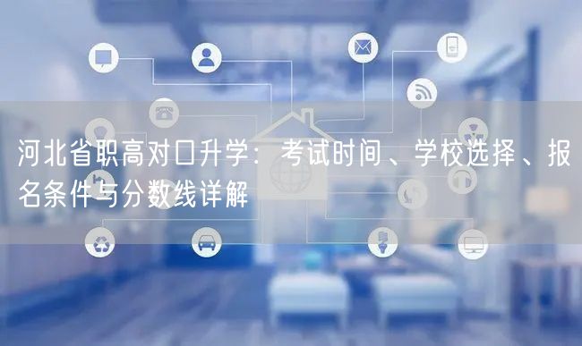 河北省职高对口升学:考试时间、学校选择、报名条件与分数线详解 河北省职高对口升学:考试时间、学校选择、报名条件与分数线详解