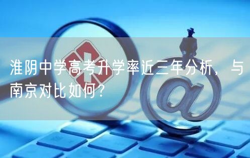 淮阴中学高考升学率近三年分析,与南京对比如何? 淮阴中学高考升学率近三年分析,与南京对比如何?