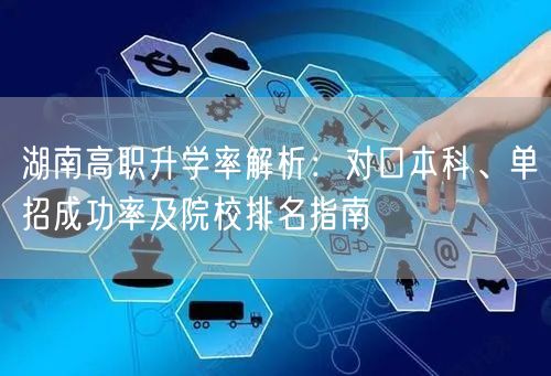 湖南高职升学率解析:对口本科、单招成功率及院校排名指南 湖南高职升学率解析:对口本科、单招成功率及院校排名指南