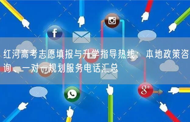 红河高考志愿填报与升学指导热线：本地政策咨询、一对一规划服务电话汇总