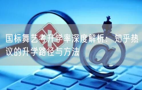 国标舞艺考升学率深度解析：知乎热议的升学路径与方法