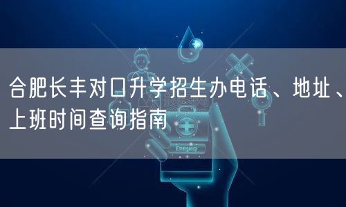合肥长丰对口升学招生办电话、地址、上班时间查询指南