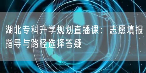 湖北专科升学规划直播课：志愿填报指导与路径选择答疑