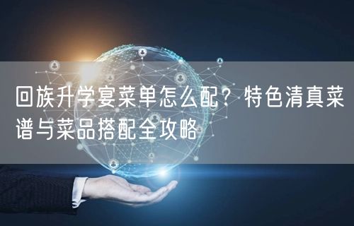 回族升学宴菜单怎么配？特色清真菜谱与菜品搭配全攻略