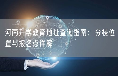 河南升学教育地址查询指南:分校位置与报名点详解 河南升学教育地址查询指南:分校位置与报名点详解