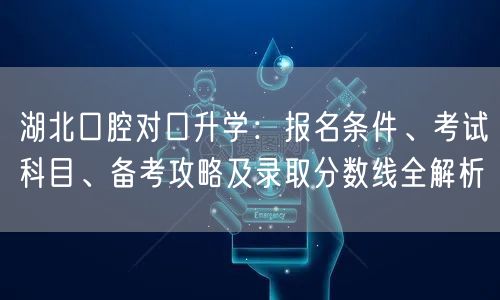 湖北口腔对口升学:报名条件、考试科目、备考攻略及录取分数线全解析 湖北口腔对口升学:报名条件、考试科目、备考攻略及录取分数线全解析