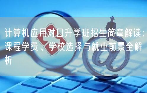 计算机应用对口升学班招生简章解读:课程学费、学校选择与就业前景全解析 计算机应用对口升学班招生简章解读:课程学费、学校选择与就业前景全解析