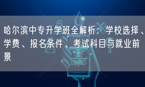 哈尔滨中专升学班全解析:学校选择、学费、报名条件、考试科目与就业前景 哈尔滨中专升学班全解析:学校选择、学费、报名条件、考试科目与就业前景