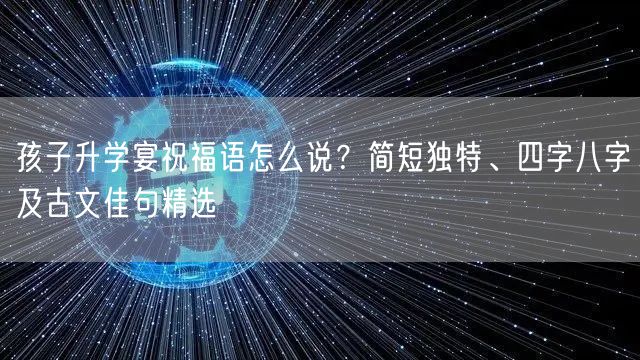 孩子升学宴祝福语怎么说?简短独特、四字八字及古文佳句精选 孩子升学宴祝福语怎么说?简短独特、四字八字及古文佳句精选