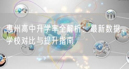 惠州高中升学率全解析:最新数据、学校对比与提升指南 惠州高中升学率全解析:最新数据、学校对比与提升指南
