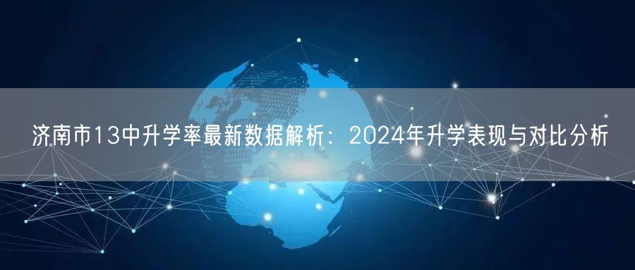 济南市13中升学率最新数据解析:2024年升学表现与对比分析 济南市13中升学率最新数据解析:2024年升学表现与对比分析