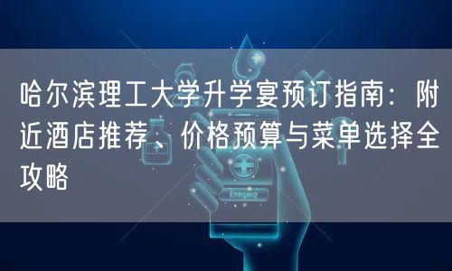 哈尔滨理工大学升学宴预订指南:附近酒店推荐、价格预算与菜单选择全攻略 哈尔滨理工大学升学宴预订指南:附近酒店推荐、价格预算与菜单选择全攻略