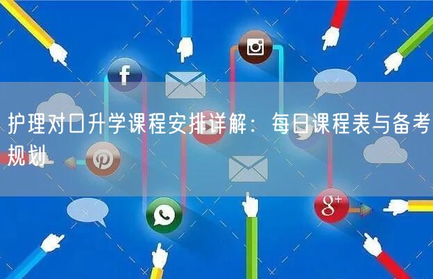 护理对口升学课程安排详解:每日课程表与备考规划 护理对口升学课程安排详解:每日课程表与备考规划