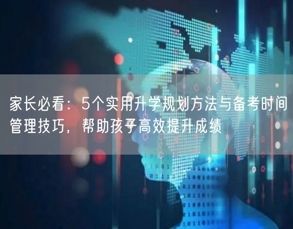 家长必看:5个实用升学规划方法与备考时间管理技巧,帮助孩子高效提升成绩 家长必看:5个实用升学规划方法与备考时间管理技巧,帮助孩子高效提升成绩
