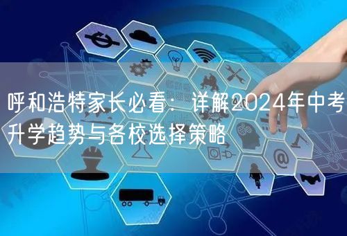 呼和浩特家长必看:详解2024年中考升学趋势与各校选择策略 呼和浩特家长必看:详解2024年中考升学趋势与各校选择策略