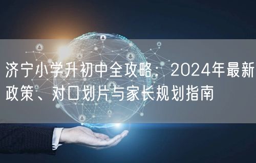 济宁小学升初中全攻略:2024年最新政策、对口划片与家长规划指南 济宁小学升初中全攻略:2024年最新政策、对口划片与家长规划指南
