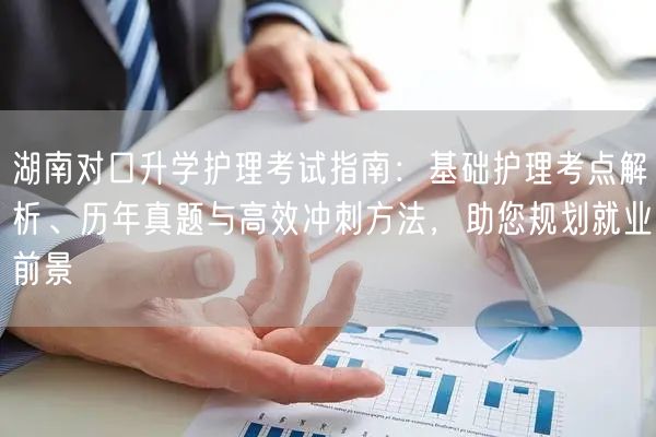 湖南对口升学护理考试指南:基础护理考点解析、历年真题与高效冲刺方法,助您规划就业前景 湖南对口升学护理考试指南:基础护理考点解析、历年真题与高效冲刺方法,助您规划就业前景