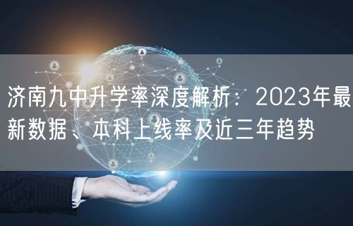 济南九中升学率深度解析:2023年最新数据、本科上线率及近三年趋势 济南九中升学率深度解析:2023年最新数据、本科上线率及近三年趋势