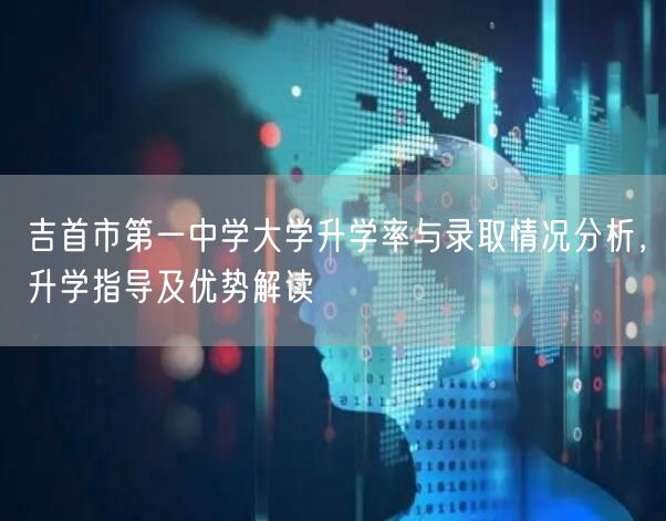 吉首市第一中学大学升学率与录取情况分析,升学指导及优势解读 吉首市第一中学大学升学率与录取情况分析,升学指导及优势解读