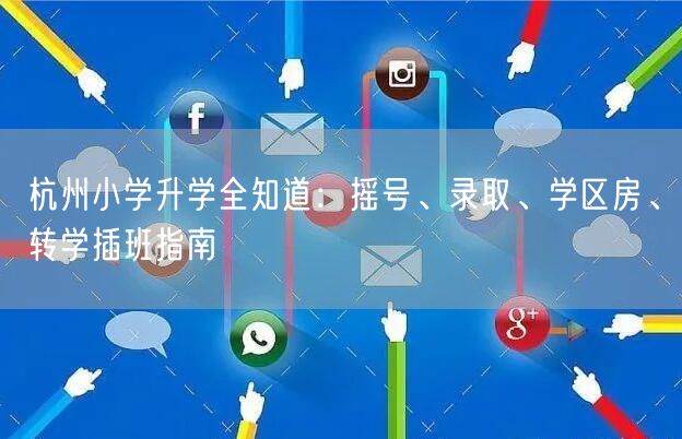 杭州小学升学全知道：摇号、录取、学区房、转学插班指南