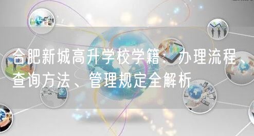 合肥新城高升学校学籍:办理流程、查询方法、管理规定全解析 合肥新城高升学校学籍:办理流程、查询方法、管理规定全解析