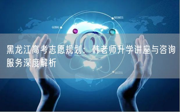 黑龙江高考志愿规划:韩老师升学讲座与咨询服务深度解析 黑龙江高考志愿规划:韩老师升学讲座与咨询服务深度解析