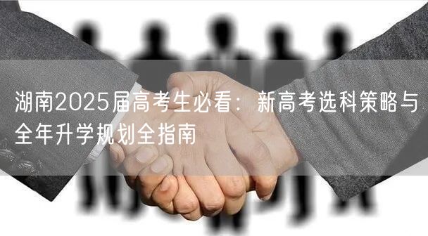 湖南2025届高考生必看：新高考选科策略与全年升学规划全指南