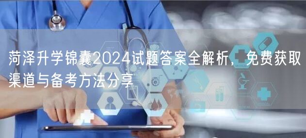 菏泽升学锦囊2024试题答案全解析,免费获取渠道与备考方法分享 菏泽升学锦囊2024试题答案全解析,免费获取渠道与备考方法分享