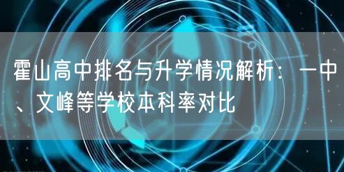 霍山高中排名与升学情况解析:一中、文峰等学校本科率对比 霍山高中排名与升学情况解析:一中、文峰等学校本科率对比