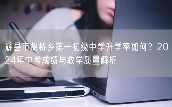 辉县市胡桥乡第一初级中学升学率如何？2024年中考成绩与教学质量解析