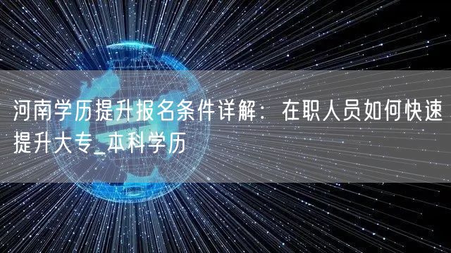 河南学历提升报名条件详解:在职人员如何快速提升大专_本科学历 河南学历提升报名条件详解:在职人员如何快速提升大专_本科学历