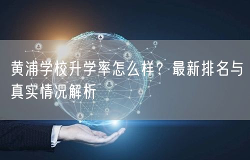 黄浦学校升学率怎么样？最新排名与真实情况解析