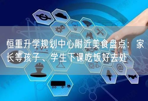 恒重升学规划中心附近美食盘点:家长等孩子、学生下课吃饭好去处 恒重升学规划中心附近美食盘点:家长等孩子、学生下课吃饭好去处