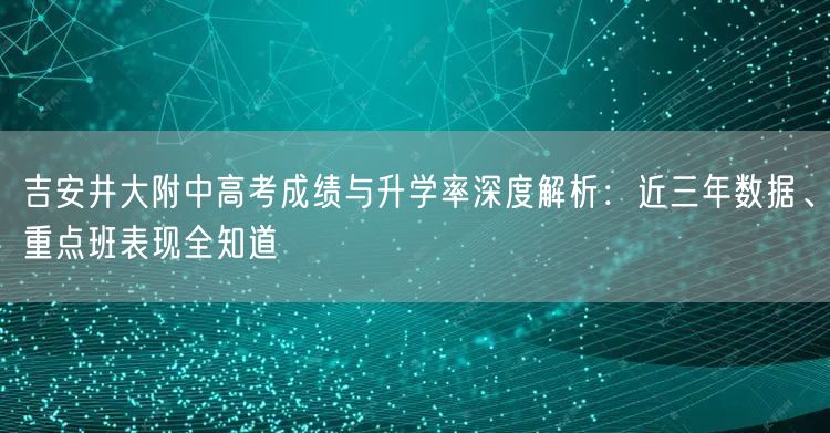 吉安井大附中高考成绩与升学率深度解析:近三年数据、重点班表现全知道 吉安井大附中高考成绩与升学率深度解析:近三年数据、重点班表现全知道
