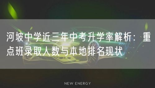 河坡中学近三年中考升学率解析:重点班录取人数与本地排名现状 河坡中学近三年中考升学率解析:重点班录取人数与本地排名现状