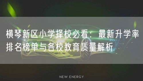 横琴新区小学择校必看:最新升学率排名榜单与各校教育质量解析 横琴新区小学择校必看:最新升学率排名榜单与各校教育质量解析