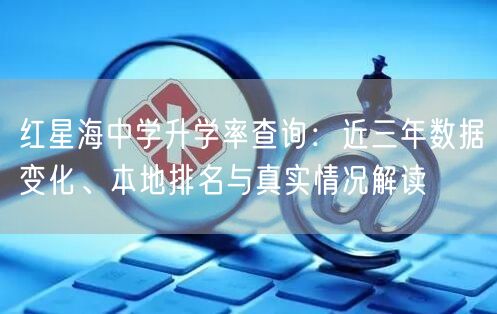 红星海中学升学率查询:近三年数据变化、本地排名与真实情况解读 红星海中学升学率查询:近三年数据变化、本地排名与真实情况解读
