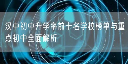 汉中初中升学率前十名学校榜单与重点初中全面解析 汉中初中升学率前十名学校榜单与重点初中全面解析