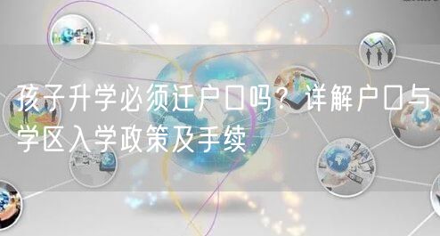 孩子升学必须迁户口吗?详解户口与学区入学政策及手续 孩子升学必须迁户口吗?详解户口与学区入学政策及手续