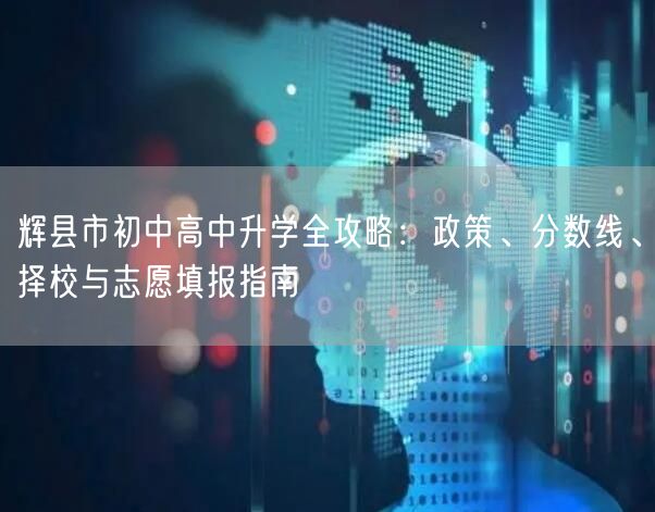 辉县市初中高中升学全攻略：政策、分数线、择校与志愿填报指南