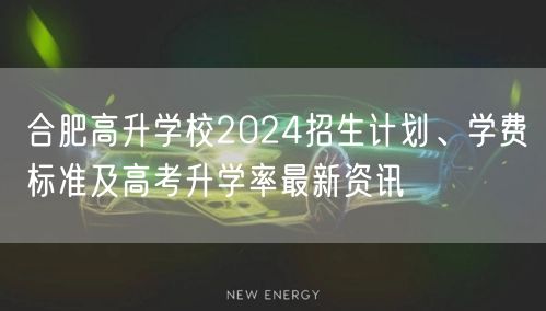 合肥高升学校2024招生计划、学费标准及高考升学率最新资讯 合肥高升学校2024招生计划、学费标准及高考升学率最新资讯