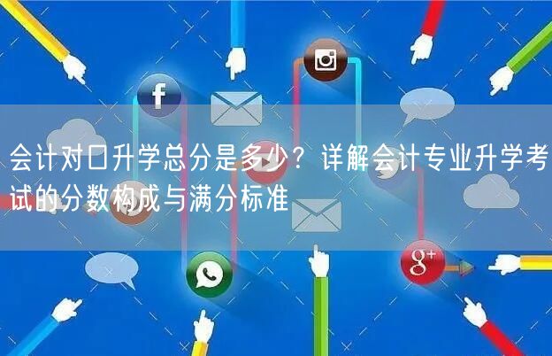 会计对口升学总分是多少？详解会计专业升学考试的分数构成与满分标准