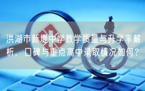洪湖市新堤中学教学质量与升学率解析,口碑与重点高中录取情况如何? 洪湖市新堤中学教学质量与升学率解析,口碑与重点高中录取情况如何?