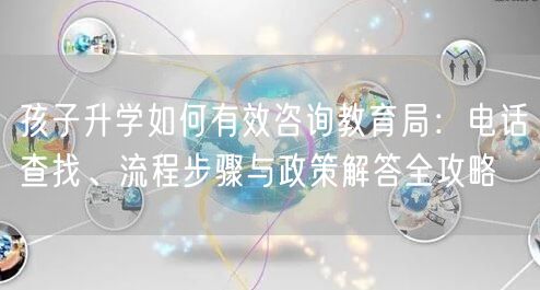 孩子升学如何有效咨询教育局:电话查找、流程步骤与政策解答全攻略 孩子升学如何有效咨询教育局:电话查找、流程步骤与政策解答全攻略
